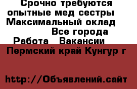 Срочно требуются опытные мед.сестры. › Максимальный оклад ­ 79 200 - Все города Работа » Вакансии   . Пермский край,Кунгур г.